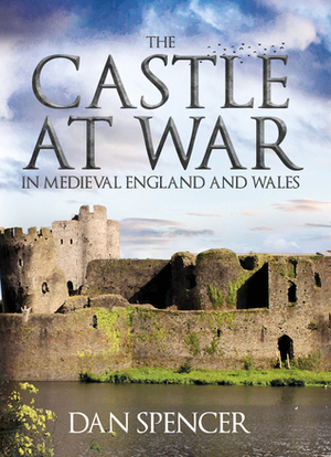 The Castle at War in Medieval England and Wales by Dan Spencer
