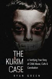The Kurim Case: A Terrifying True Story of Child Abuse, Cults & Cannibalism by Ryan Green