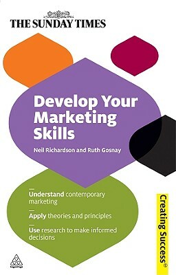 Develop Your Marketing Skills: Understand Contemporary Marketing; Apply Theories and Principles; Use Research to Make Informed Decisions by Ruth Gosnay, Neil Richardson