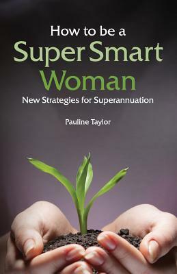 How to Be a Super Smart Woman: New Strategies for Superannuation by Pauline Taylor