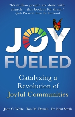 Joy Fueled: Catalyzing a Revolution of Joyful Communities by Kent Smith, John C. White, Toni M. Daniels