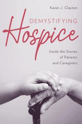 Demystifying Hospice: Inside the Stories of Patients and Caregivers by Karen J Clayton