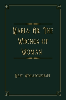 Maria; Or, The Wrongs of Woman: Gold Deluxe Edition by Mary Wollstonecraft