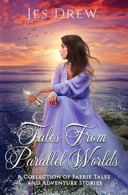 Tales from Parallel Worlds: A Collection of Faerie Tales and Adventure Stories by Jes Drew