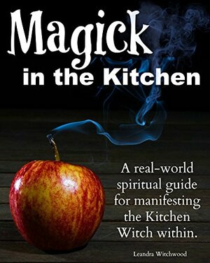 Magick in the Kitchen: A real-world spiritual guide for manifesting the Kitchen Witch within. by Leandra Witchwood