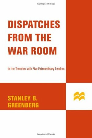 Dispatches from the War Room: In the Trenches with Five Extraordinary Leaders by Stanley B. Greenberg