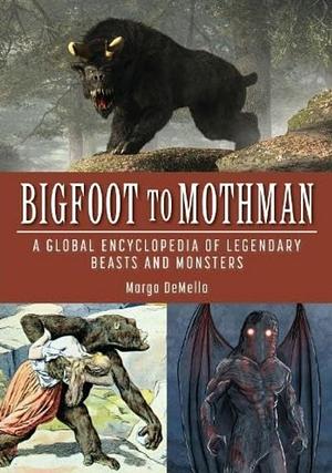 Bigfoot to Mothman: A Global Encyclopedia of Legendary Beasts and Monsters by Margo DeMello