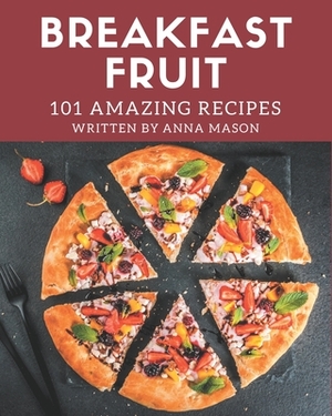 101 Amazing Breakfast Fruit Recipes: Let's Get Started with The Best Breakfast Fruit Cookbook! by Anna Mason