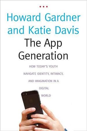 The App Generation: How Today's Youth Navigate Identity, Intimacy, and Imagination in a Digital World by Howard Gardner