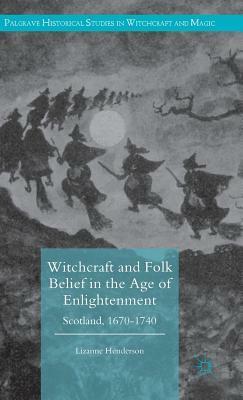 Witchcraft and Folk Belief in the Age of Enlightenment: Scotland, 1670-1740 by Lizanne Henderson