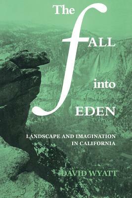 The Fall Into Eden: Landscape and Imagination in California by Wyatt David, David Wyatt