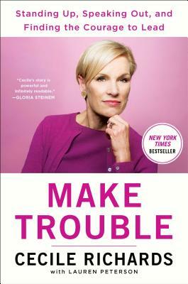 Make Trouble: Standing Up, Speaking Out, and Finding the Courage to Lead--My Life Story by Cecile Richards