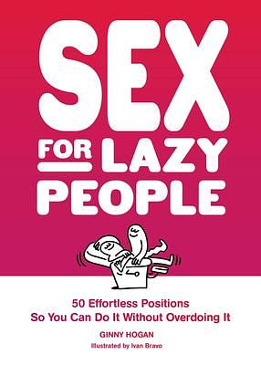 Sex for Lazy People: 50 Effortless Positions So You Can Do It Without Overdoing It by Ginny Hogan, Ginny Hogan