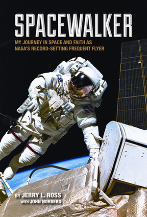 Spacewalker: My Journey in Space and Faith as NASA's Record-Setting Frequent Flyer by Jerry L. Ross, John Norberg