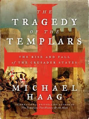 The Tragedy of the Templars: The Rise and Fall of the Crusader States by Michael Haag