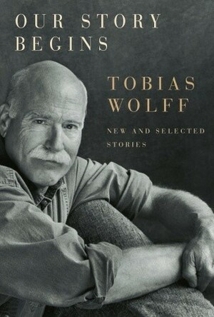 Our Story Begins: New and Selected Stories by Tobias Wolff