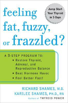 Feeling Fat, Fuzzy, or Frazzled?: A 3-Step Program To: Beat Hormone Havoc, Restore Thyroid, Adrenal, and Reproductive Balance, and Feel Better Fast! by Karilee Halo Shames, Richard L. Shames