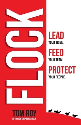 Flock: Lead your tribe. Feed your team. Protect your people. by Tom Roy