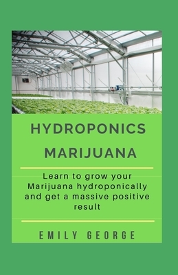 Hydroponics Marijuana: Learn to grow your marijuana hydroponically and get a massive positive income by Emily George