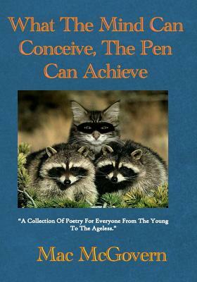 What the Mind Can Conceive, the Pen Can Achieve: A Collection of Poetry for Everyone from the Young to the Ageless(tm) by Mac McGovern