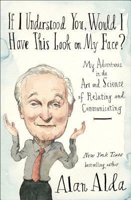 If I Understood You, Would I Have This Look on My Face?: My Adventures in the Art and Science of Relating and Communicating by Alan Alda