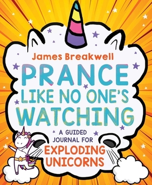 Prance Like No One's Watching: A Guided Journal for Exploding Unicorns by James Breakwell
