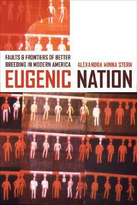 Eugenic Nation: Faults and Frontiers of Better Breeding in Modern America by Alexandra Minna Stern