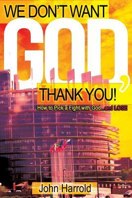 We Don't Want God, Thank You!: How to Pick a Fight with God...and Lose by John Harrold