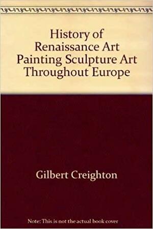History of Renaissance Art: Painting, Sculpture, Architecture Throughout Europe by Creighton Gilbert