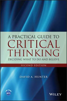 A Practical Guide to Critical Thinking: Deciding What to Do and Believe by David A. Hunter
