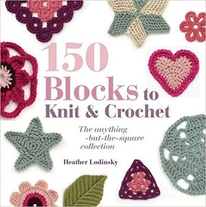 150 Blocks To Knit And Crochet: The Anything But The Square Collection. Heather Lodinsky by Heather Lodinsky