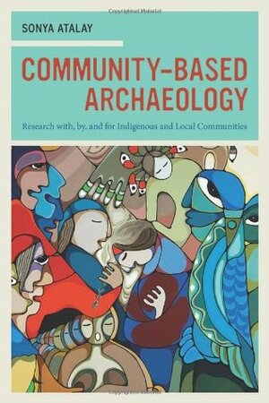 Community-Based Archaeology: Research with, by, and for Indigenous and Local Communities by Sonya Atalay