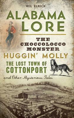 Alabama Lore: The Choccolocco Monster, Huggin' Molly, the Lost Town of Cottonport and Other Mysterious Tales by Wil Elrick