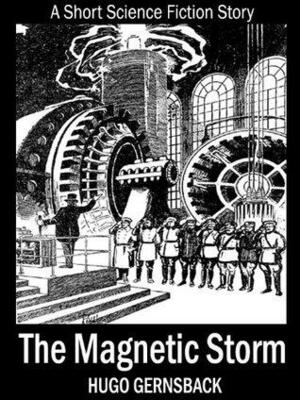 The Magnetic Storm: A Short Science Fiction Story by Hugo Gernsback