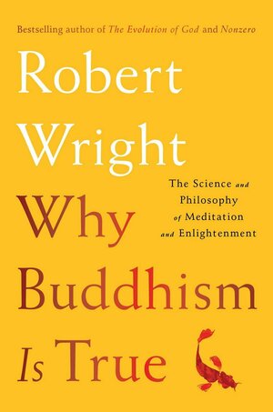 Why Buddhism Is True: The Science and Philosophy of Meditation and Enlightenment by Robert Wright