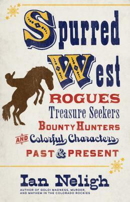 Spurred West: Rogues, Treasure Seekers, Bounty Hunters, and Colorful Characters Past and Present by Ian Neligh