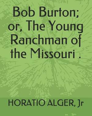 Bob Burton; Or, the Young Ranchman of the Missouri . by Horatio Alger