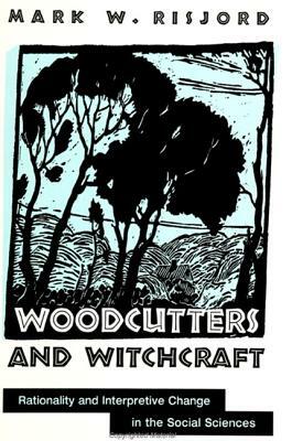 Woodcutters and Witchcraft: Rationality and Interpretive Change in the Social Sciences by Mark W. Risjord