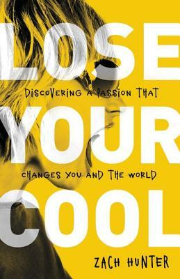 Lose Your Cool, Revised Edition: Discovering a Passion That Changes You and the World by Zach Hunter