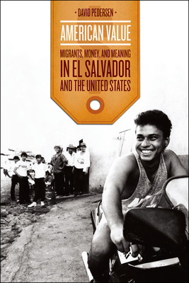 American Value: Migrants, Money, and Meaning in El Salvador and the United States by David Pedersen