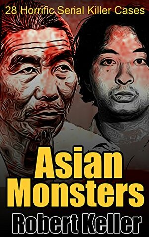 Asian Monsters: 28 Horrific Serial Killer Cases by Robert Keller