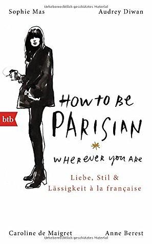 How To Be Parisian wherever you are: Liebe, Stil und Lässigkeit à la française - Deutsche Ausgabe by Sophie Mas, Audrey Diwan, Caroline de Maigret, Anne Berest