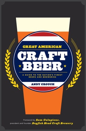Great American Craft Beer: A Guide to the Nation's Finest Beers and Breweries by Andy Crouch, Sam Calagione