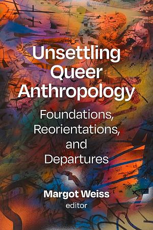 Unsettling Queer Anthropology: Foundations, Reorientations, and Departures by Margot Weiss