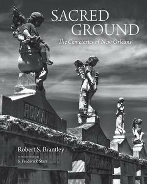 Sacred Ground: The Cemeteries of New Orleans (stunning duotone photographs of New Orleans legendary cemeteries) by Robert S. Brantley, Frederick Starr