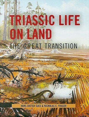 Triassic Life on Land: The Great Transition by Nicholas C. Fraser, Hans-Dieter Sues