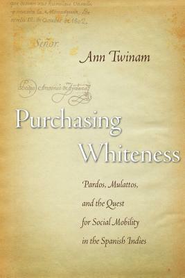 Purchasing Whiteness: Pardos, Mulattos, and the Quest for Social Mobility in the Spanish Indies by Ann Twinam