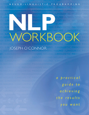 The NLP Workbook: A Practical Guide to Achieving the Results You Want by Joseph O'Connor