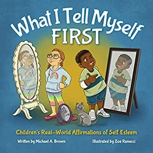 What I Tell Myself First: Children's Real-World Affirmations of Self Esteem by Zoe Ranucci, Michael A. Brown