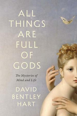 All Things Are Full of Gods: The Mysteries of Mind and Life by David Bentley Hart